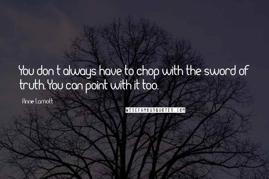 Anne Lamott Quotes: You don't always have to chop with the sword of truth. You can point with it too.