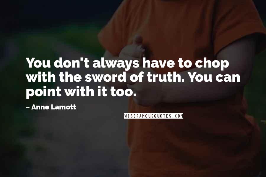 Anne Lamott Quotes: You don't always have to chop with the sword of truth. You can point with it too.