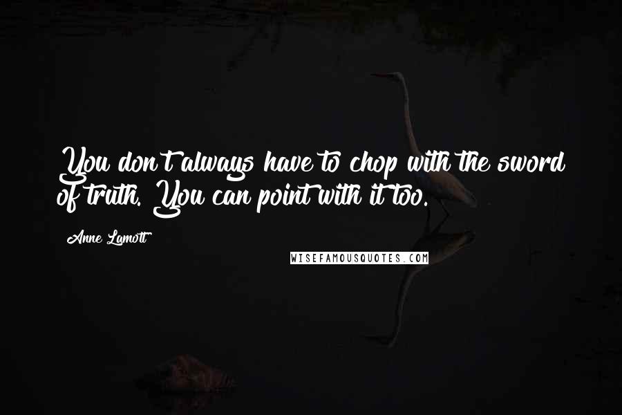 Anne Lamott Quotes: You don't always have to chop with the sword of truth. You can point with it too.