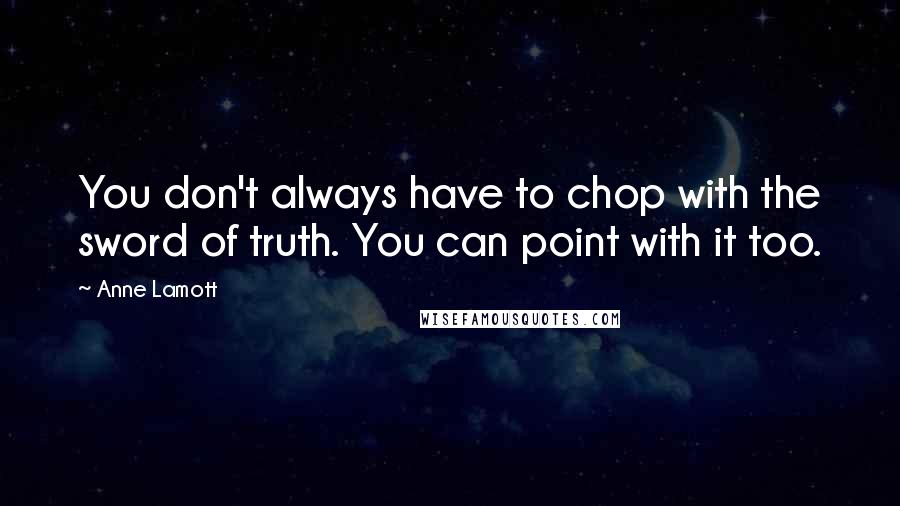 Anne Lamott Quotes: You don't always have to chop with the sword of truth. You can point with it too.