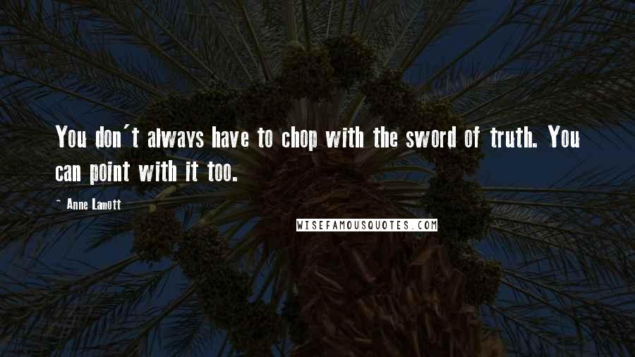 Anne Lamott Quotes: You don't always have to chop with the sword of truth. You can point with it too.