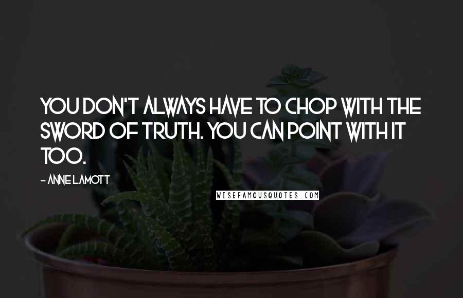 Anne Lamott Quotes: You don't always have to chop with the sword of truth. You can point with it too.