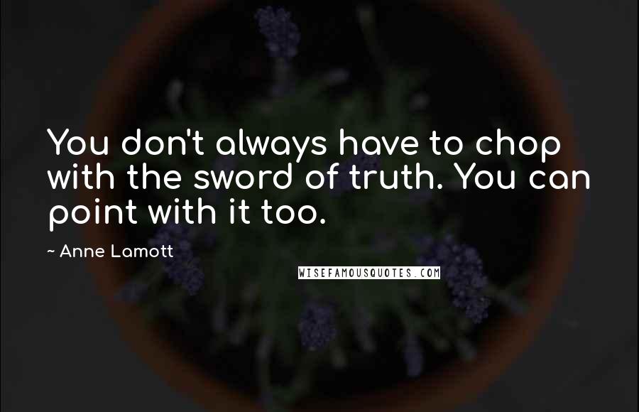 Anne Lamott Quotes: You don't always have to chop with the sword of truth. You can point with it too.