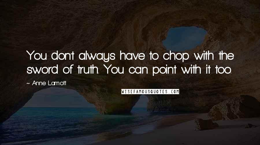 Anne Lamott Quotes: You don't always have to chop with the sword of truth. You can point with it too.