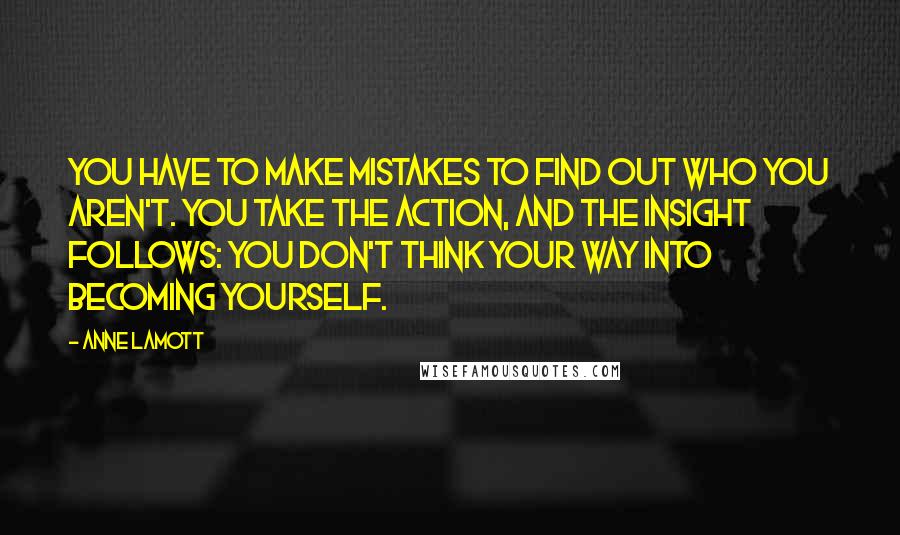 Anne Lamott Quotes: You have to make mistakes to find out who you aren't. You take the action, and the insight follows: You don't think your way into becoming yourself.