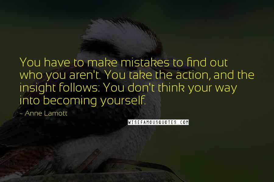 Anne Lamott Quotes: You have to make mistakes to find out who you aren't. You take the action, and the insight follows: You don't think your way into becoming yourself.