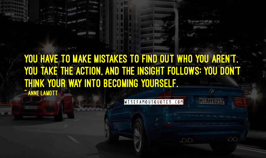 Anne Lamott Quotes: You have to make mistakes to find out who you aren't. You take the action, and the insight follows: You don't think your way into becoming yourself.