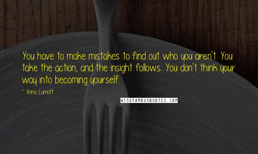 Anne Lamott Quotes: You have to make mistakes to find out who you aren't. You take the action, and the insight follows: You don't think your way into becoming yourself.
