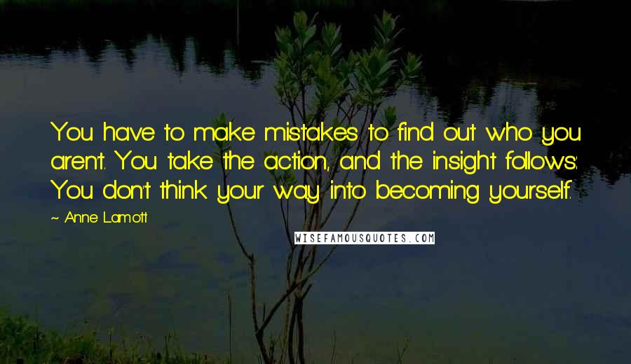 Anne Lamott Quotes: You have to make mistakes to find out who you aren't. You take the action, and the insight follows: You don't think your way into becoming yourself.