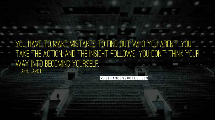 Anne Lamott Quotes: You have to make mistakes to find out who you aren't. You take the action, and the insight follows: You don't think your way into becoming yourself.