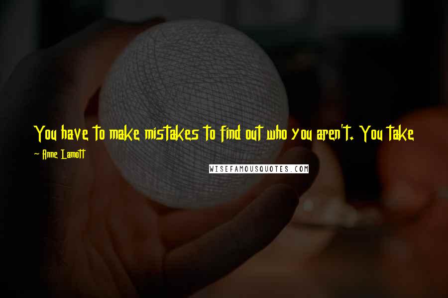Anne Lamott Quotes: You have to make mistakes to find out who you aren't. You take the action, and the insight follows: You don't think your way into becoming yourself.