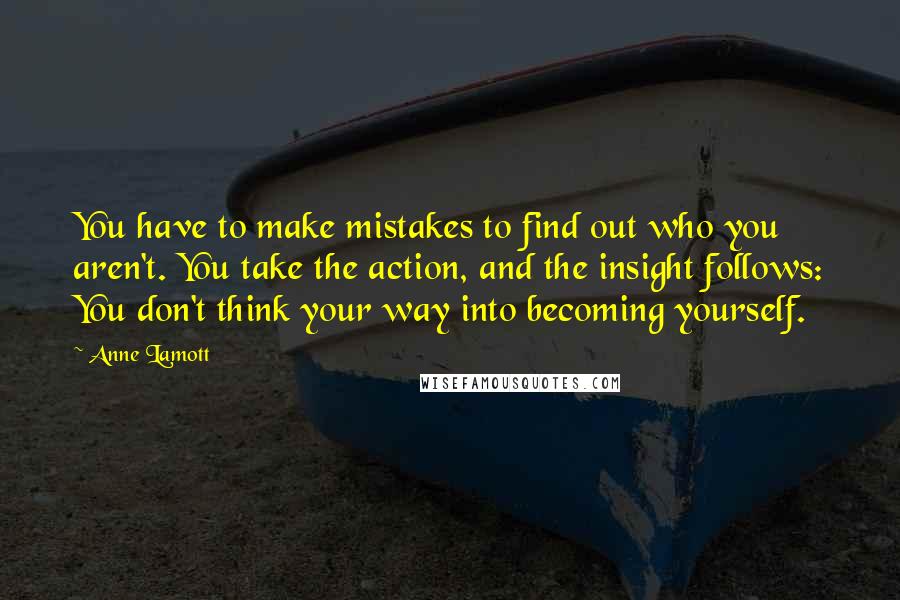 Anne Lamott Quotes: You have to make mistakes to find out who you aren't. You take the action, and the insight follows: You don't think your way into becoming yourself.