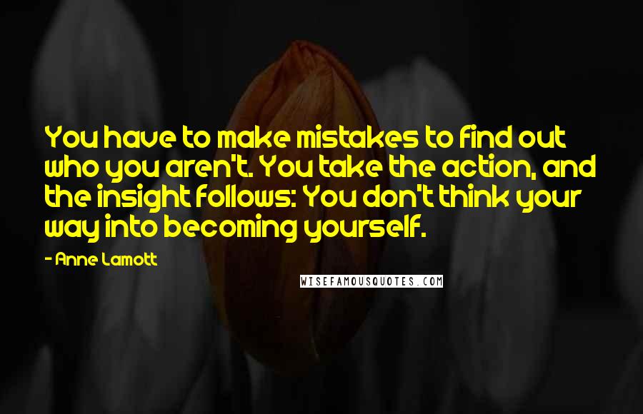 Anne Lamott Quotes: You have to make mistakes to find out who you aren't. You take the action, and the insight follows: You don't think your way into becoming yourself.