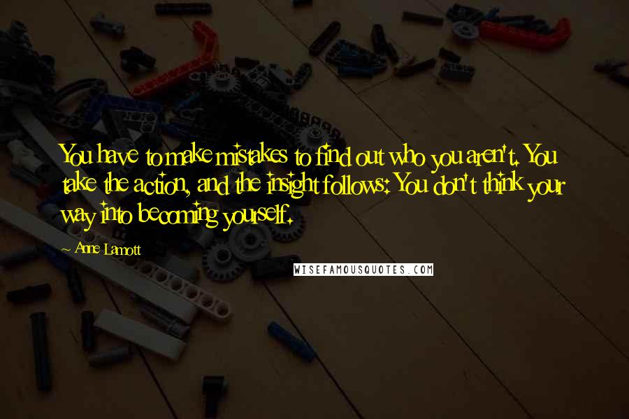 Anne Lamott Quotes: You have to make mistakes to find out who you aren't. You take the action, and the insight follows: You don't think your way into becoming yourself.