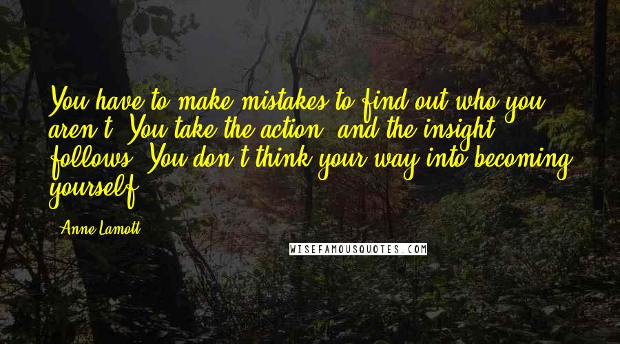 Anne Lamott Quotes: You have to make mistakes to find out who you aren't. You take the action, and the insight follows: You don't think your way into becoming yourself.