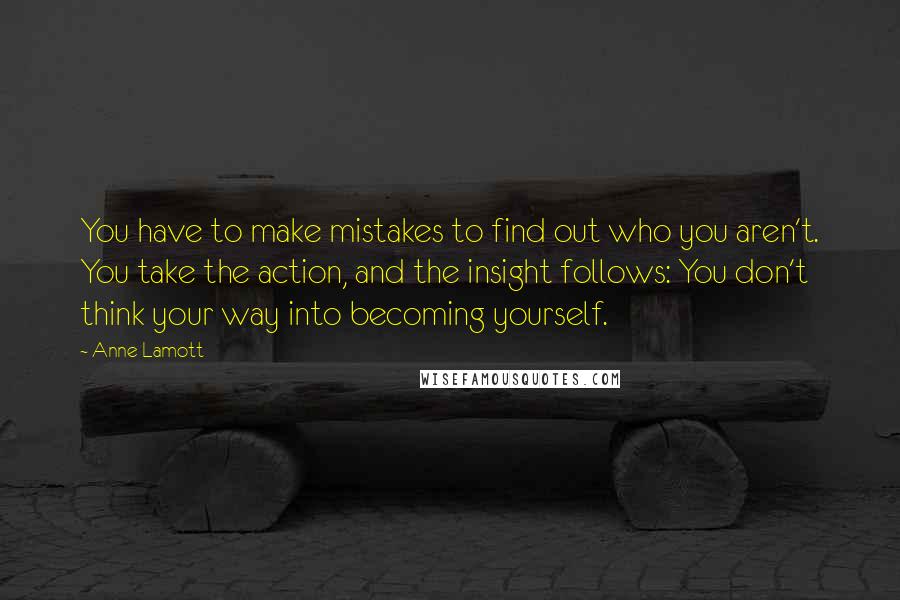 Anne Lamott Quotes: You have to make mistakes to find out who you aren't. You take the action, and the insight follows: You don't think your way into becoming yourself.