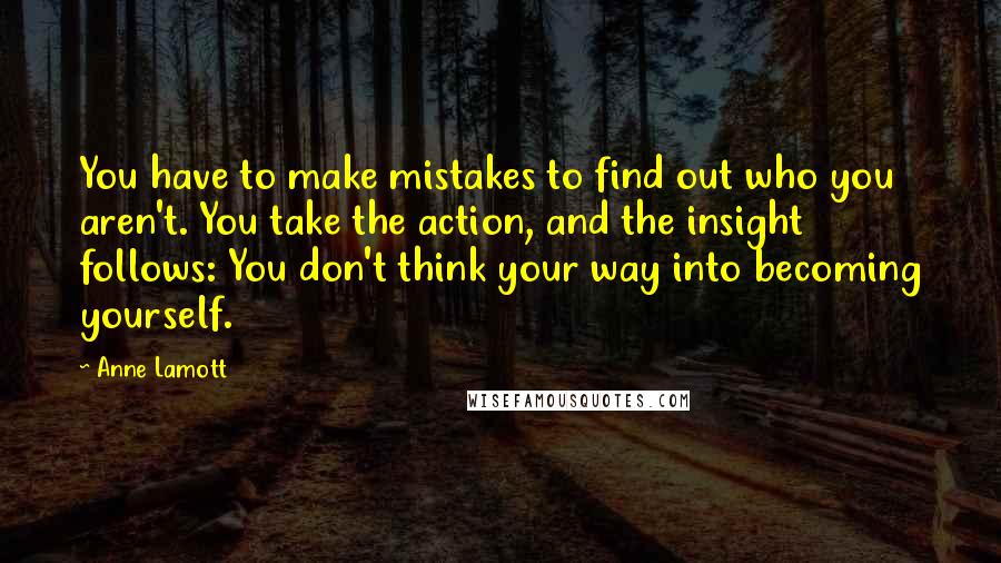 Anne Lamott Quotes: You have to make mistakes to find out who you aren't. You take the action, and the insight follows: You don't think your way into becoming yourself.