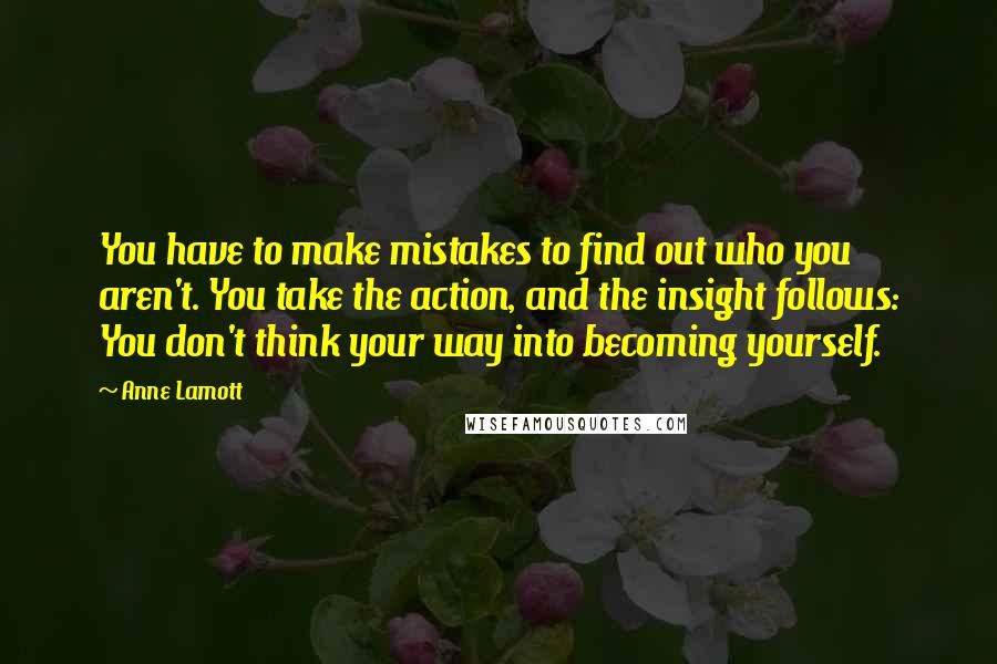 Anne Lamott Quotes: You have to make mistakes to find out who you aren't. You take the action, and the insight follows: You don't think your way into becoming yourself.