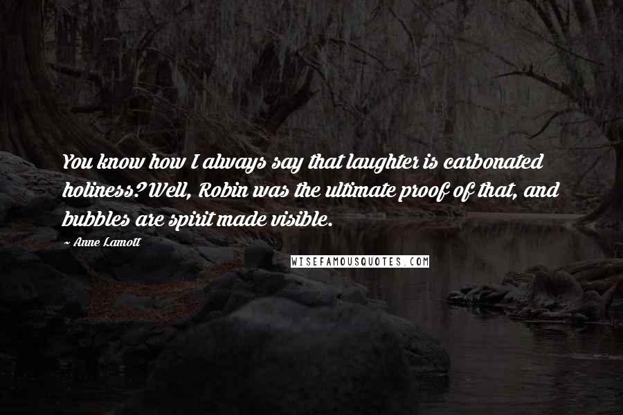 Anne Lamott Quotes: You know how I always say that laughter is carbonated holiness? Well, Robin was the ultimate proof of that, and bubbles are spirit made visible.