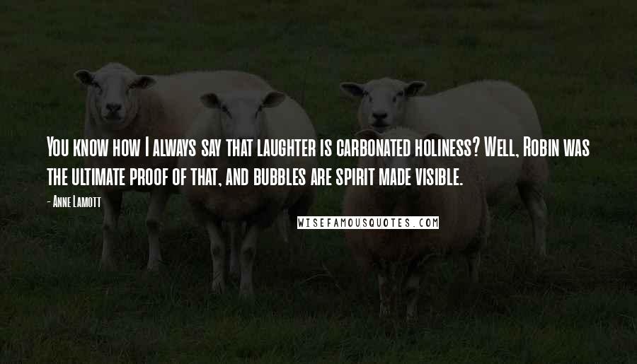 Anne Lamott Quotes: You know how I always say that laughter is carbonated holiness? Well, Robin was the ultimate proof of that, and bubbles are spirit made visible.