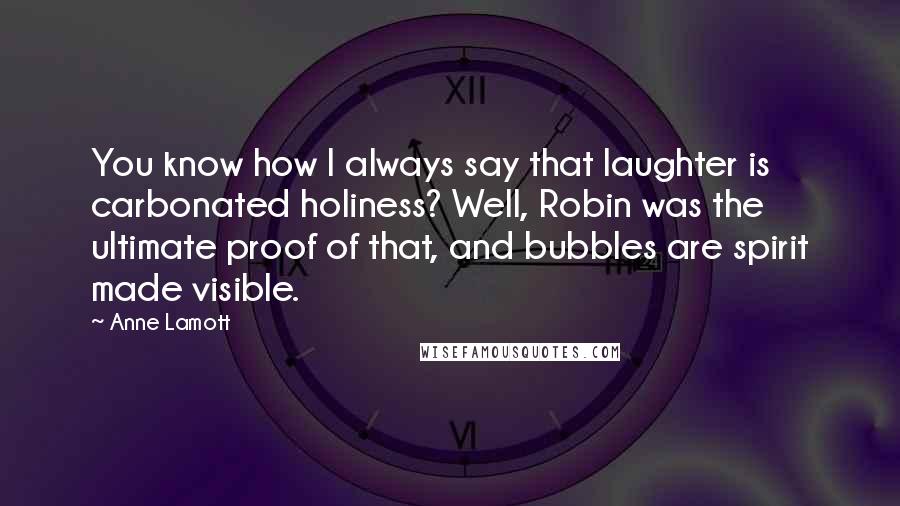Anne Lamott Quotes: You know how I always say that laughter is carbonated holiness? Well, Robin was the ultimate proof of that, and bubbles are spirit made visible.