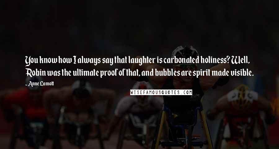 Anne Lamott Quotes: You know how I always say that laughter is carbonated holiness? Well, Robin was the ultimate proof of that, and bubbles are spirit made visible.