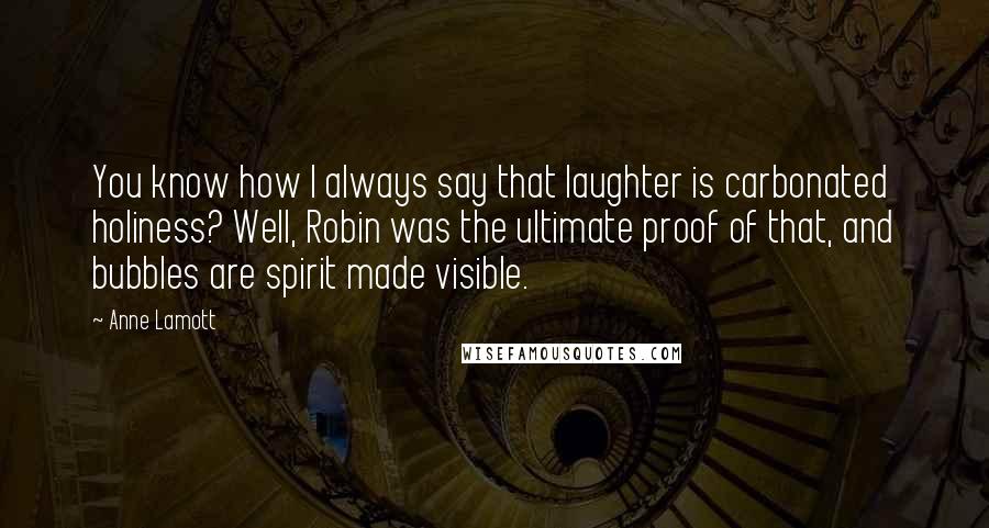 Anne Lamott Quotes: You know how I always say that laughter is carbonated holiness? Well, Robin was the ultimate proof of that, and bubbles are spirit made visible.