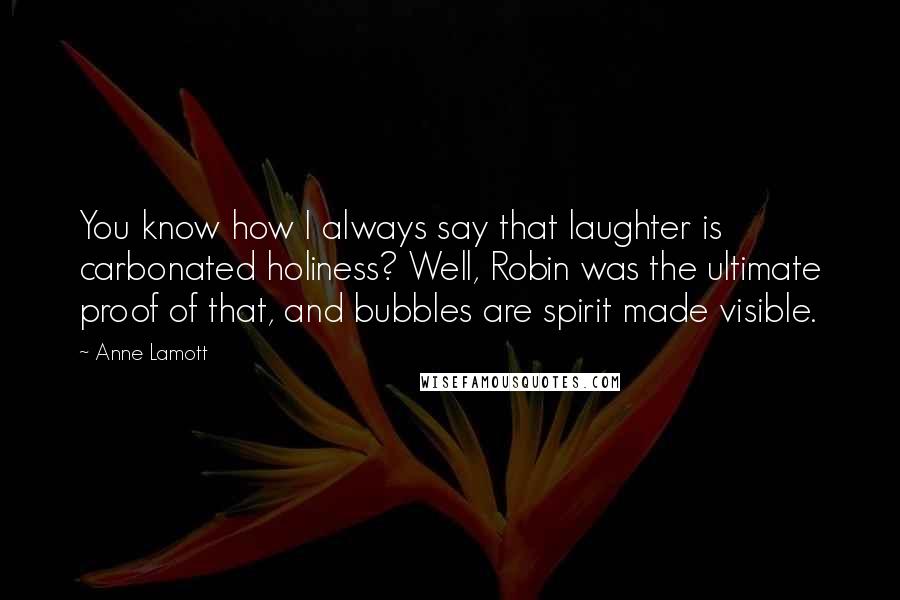 Anne Lamott Quotes: You know how I always say that laughter is carbonated holiness? Well, Robin was the ultimate proof of that, and bubbles are spirit made visible.