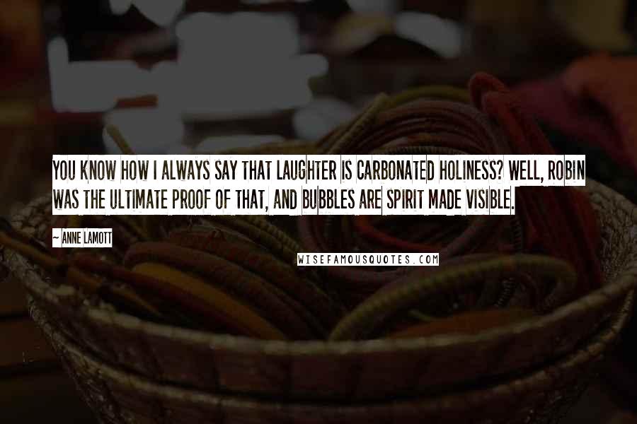 Anne Lamott Quotes: You know how I always say that laughter is carbonated holiness? Well, Robin was the ultimate proof of that, and bubbles are spirit made visible.