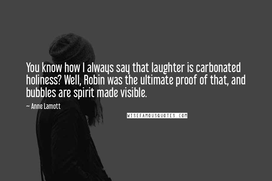 Anne Lamott Quotes: You know how I always say that laughter is carbonated holiness? Well, Robin was the ultimate proof of that, and bubbles are spirit made visible.