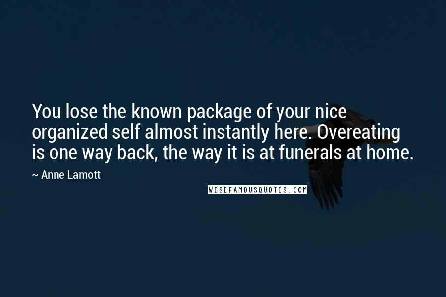 Anne Lamott Quotes: You lose the known package of your nice organized self almost instantly here. Overeating is one way back, the way it is at funerals at home.