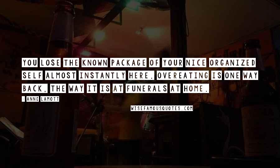 Anne Lamott Quotes: You lose the known package of your nice organized self almost instantly here. Overeating is one way back, the way it is at funerals at home.