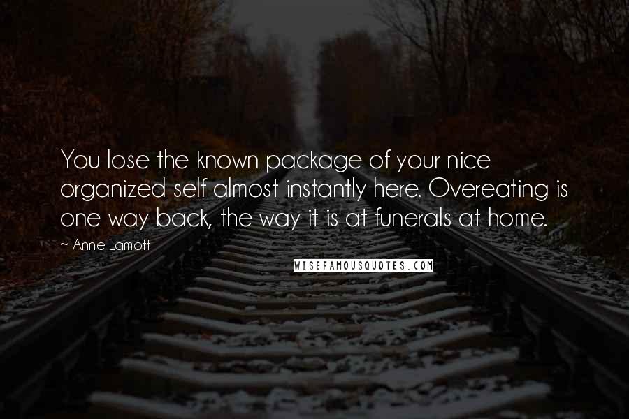 Anne Lamott Quotes: You lose the known package of your nice organized self almost instantly here. Overeating is one way back, the way it is at funerals at home.