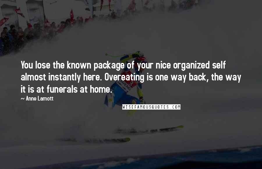 Anne Lamott Quotes: You lose the known package of your nice organized self almost instantly here. Overeating is one way back, the way it is at funerals at home.