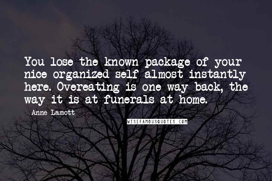 Anne Lamott Quotes: You lose the known package of your nice organized self almost instantly here. Overeating is one way back, the way it is at funerals at home.