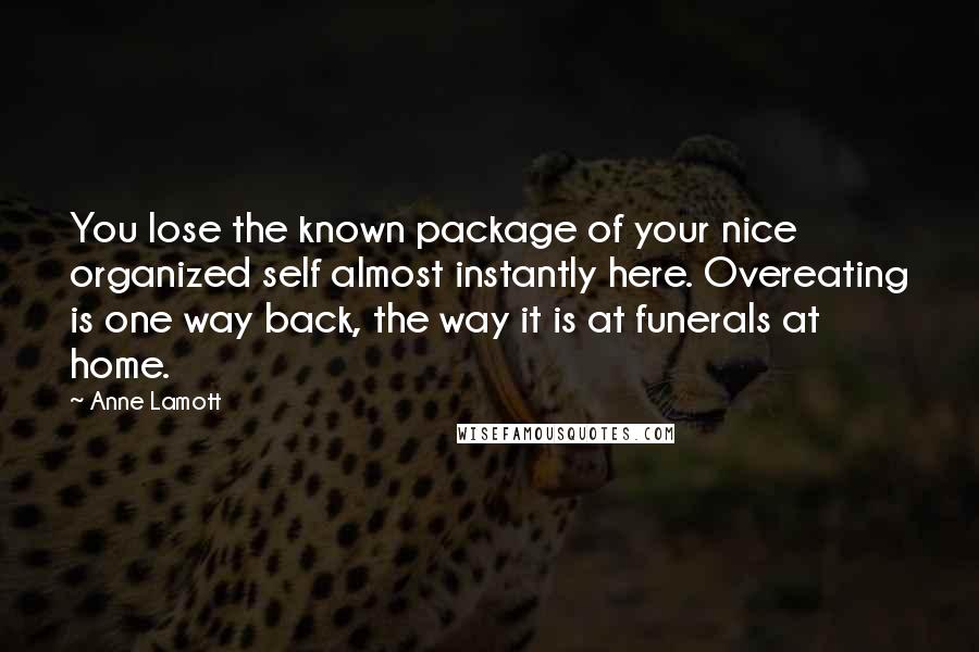 Anne Lamott Quotes: You lose the known package of your nice organized self almost instantly here. Overeating is one way back, the way it is at funerals at home.