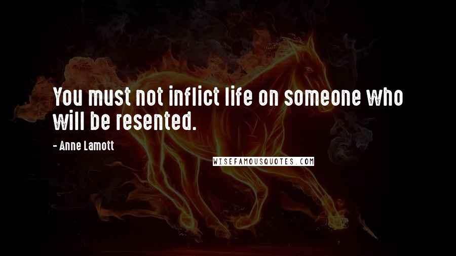 Anne Lamott Quotes: You must not inflict life on someone who will be resented.