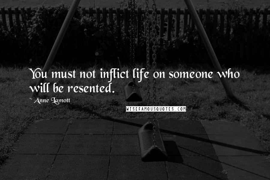 Anne Lamott Quotes: You must not inflict life on someone who will be resented.