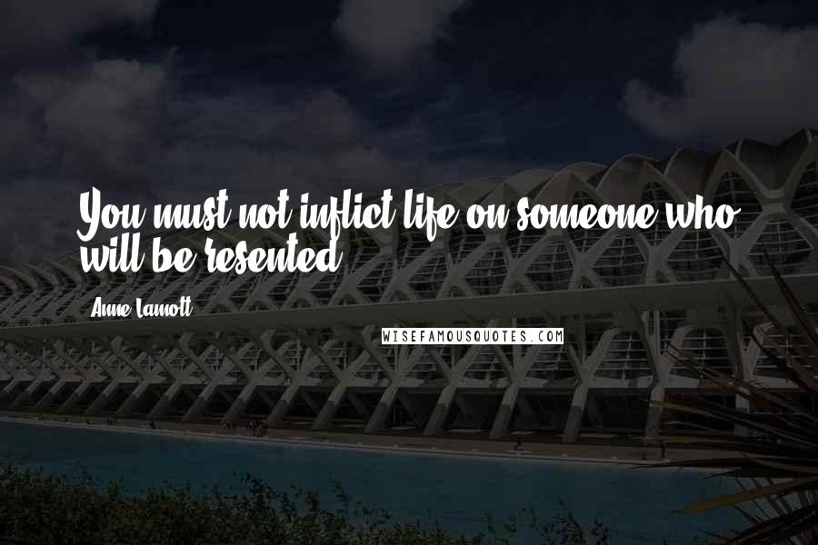 Anne Lamott Quotes: You must not inflict life on someone who will be resented.