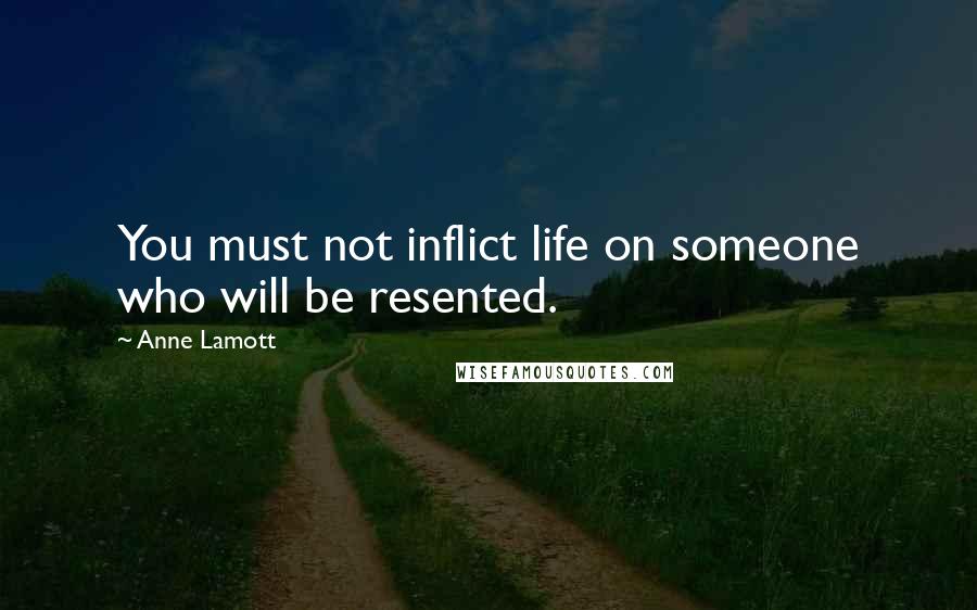 Anne Lamott Quotes: You must not inflict life on someone who will be resented.