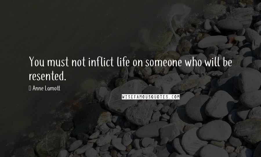 Anne Lamott Quotes: You must not inflict life on someone who will be resented.