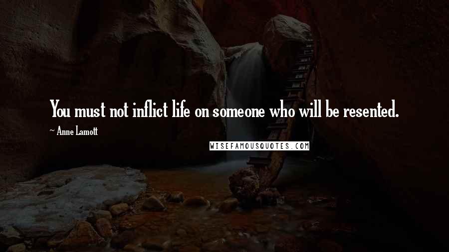 Anne Lamott Quotes: You must not inflict life on someone who will be resented.