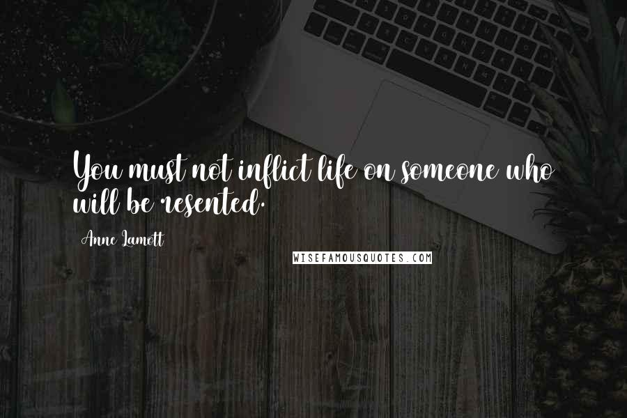 Anne Lamott Quotes: You must not inflict life on someone who will be resented.