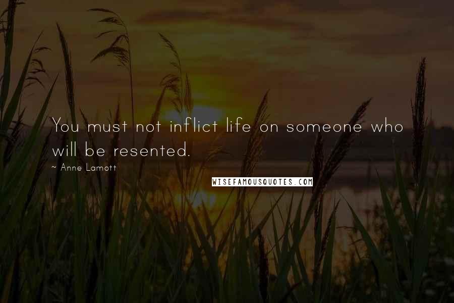 Anne Lamott Quotes: You must not inflict life on someone who will be resented.