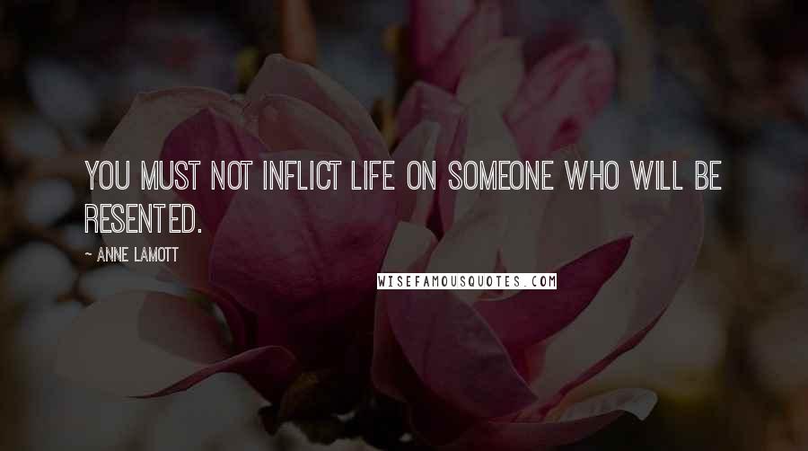 Anne Lamott Quotes: You must not inflict life on someone who will be resented.