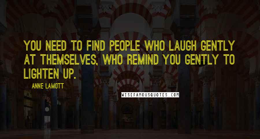 Anne Lamott Quotes: You need to find people who laugh gently at themselves, who remind you gently to lighten up.