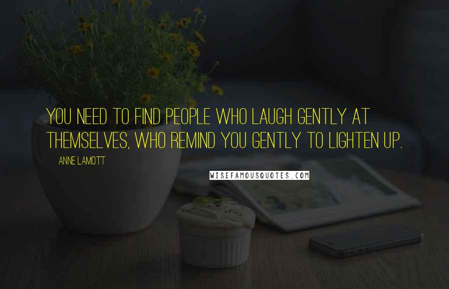 Anne Lamott Quotes: You need to find people who laugh gently at themselves, who remind you gently to lighten up.