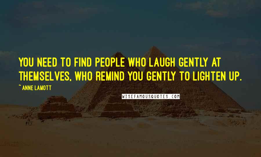 Anne Lamott Quotes: You need to find people who laugh gently at themselves, who remind you gently to lighten up.