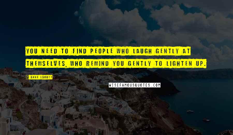 Anne Lamott Quotes: You need to find people who laugh gently at themselves, who remind you gently to lighten up.