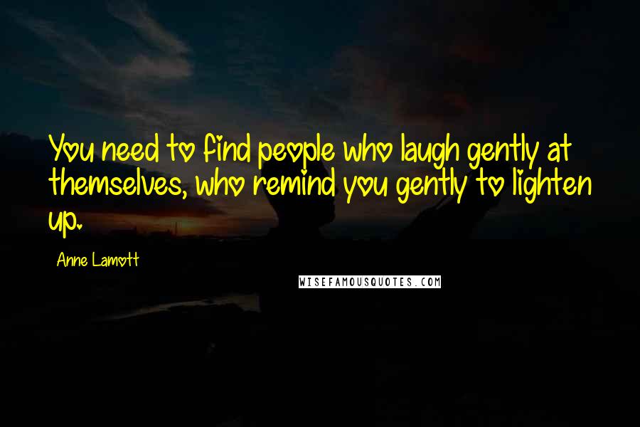 Anne Lamott Quotes: You need to find people who laugh gently at themselves, who remind you gently to lighten up.